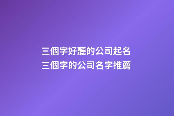 三個字好聽的公司起名 三個字的公司名字推薦